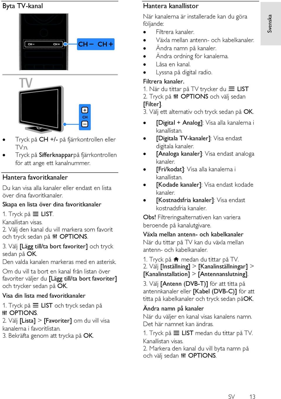 Välj den kanal du vill markera som favorit och tryck sedan på OPTIONS. 3. Välj [Lägg till/ta bort favoriter] och tryck sedan på OK. Den valda kanalen markeras med en asterisk.