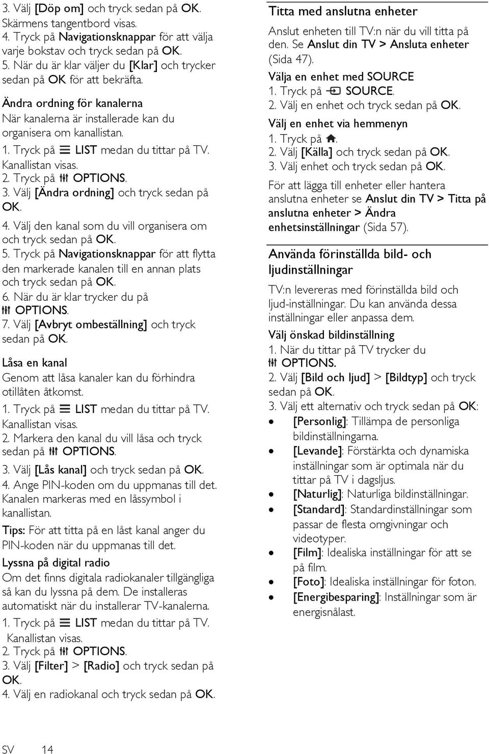 Tryck på LIST medan du tittar på TV. Kanallistan visas. 2. Tryck på OPTIONS. 3. Välj [Ä ndra ordning] och tryck sedan på OK. 4. Välj den kanal som du vill organisera om och tryck sedan på OK. 5.