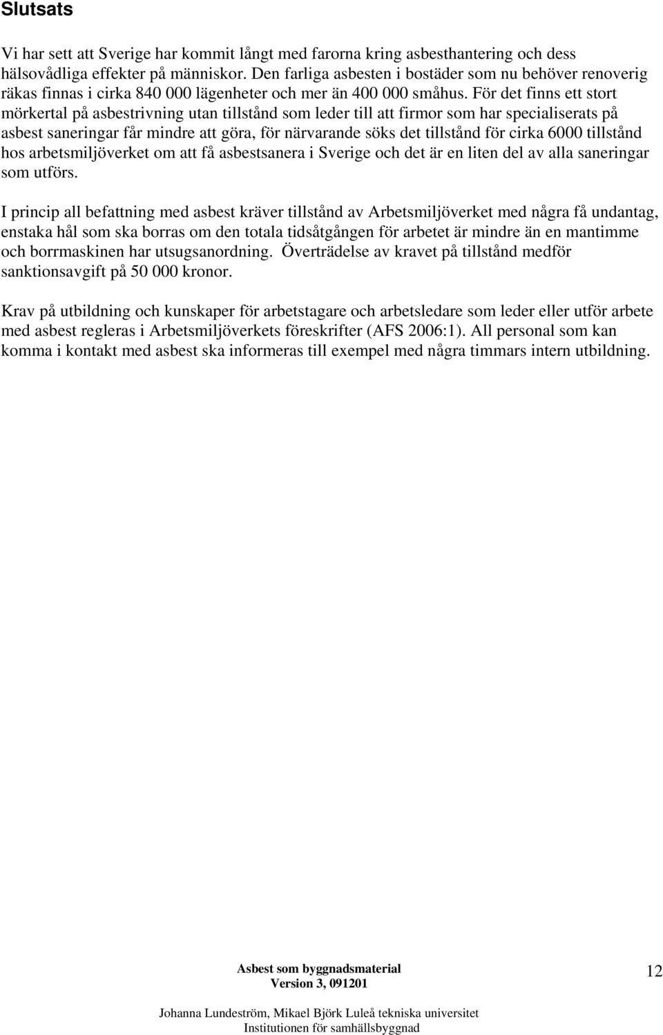 För det finns ett stort mörkertal på asbestrivning utan tillstånd som leder till att firmor som har specialiserats på asbest saneringar får mindre att göra, för närvarande söks det tillstånd för