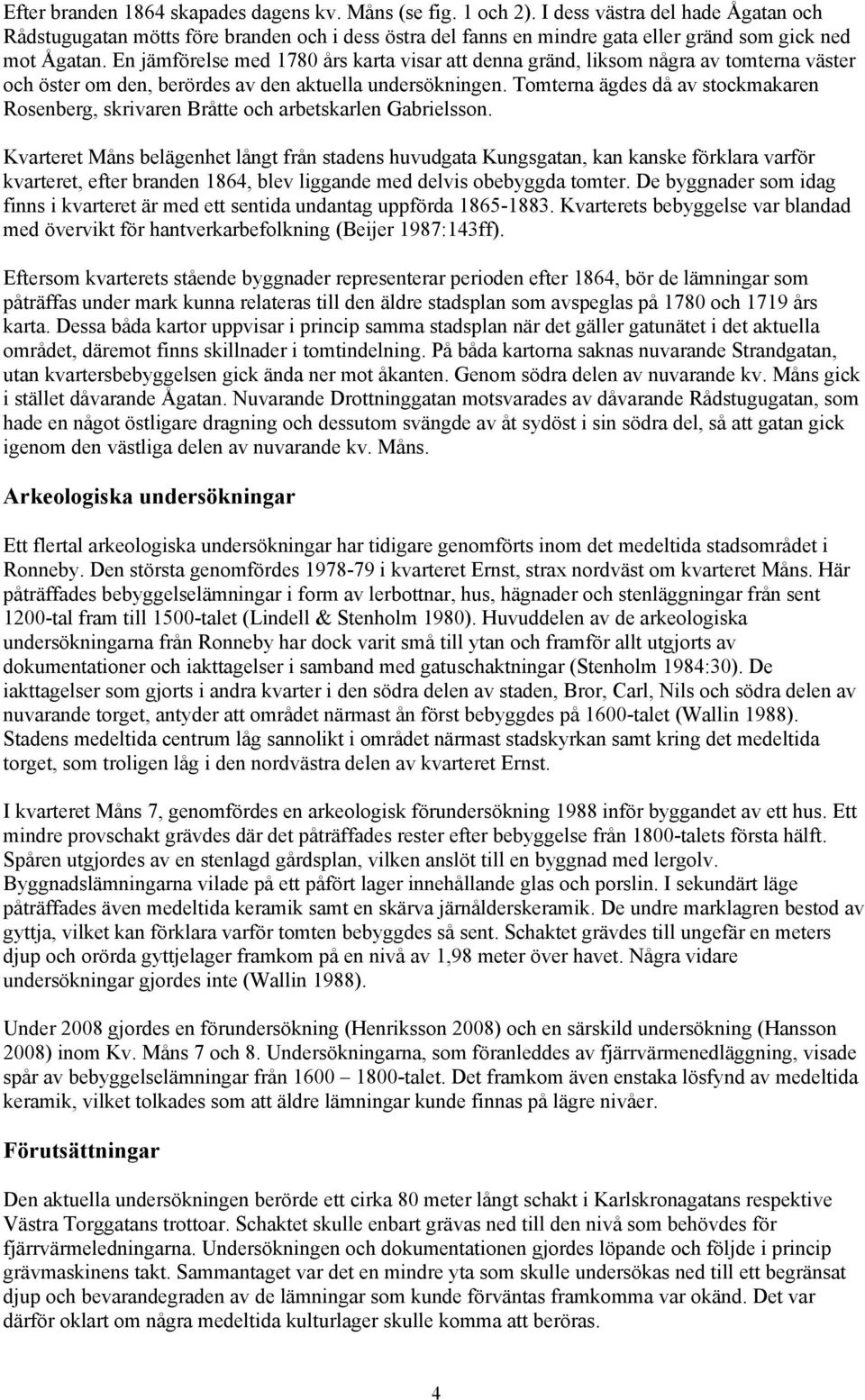 En jämförelse med 1780 års karta visar att denna gränd, liksom några av tomterna väster och öster om den, berördes av den aktuella undersökningen.