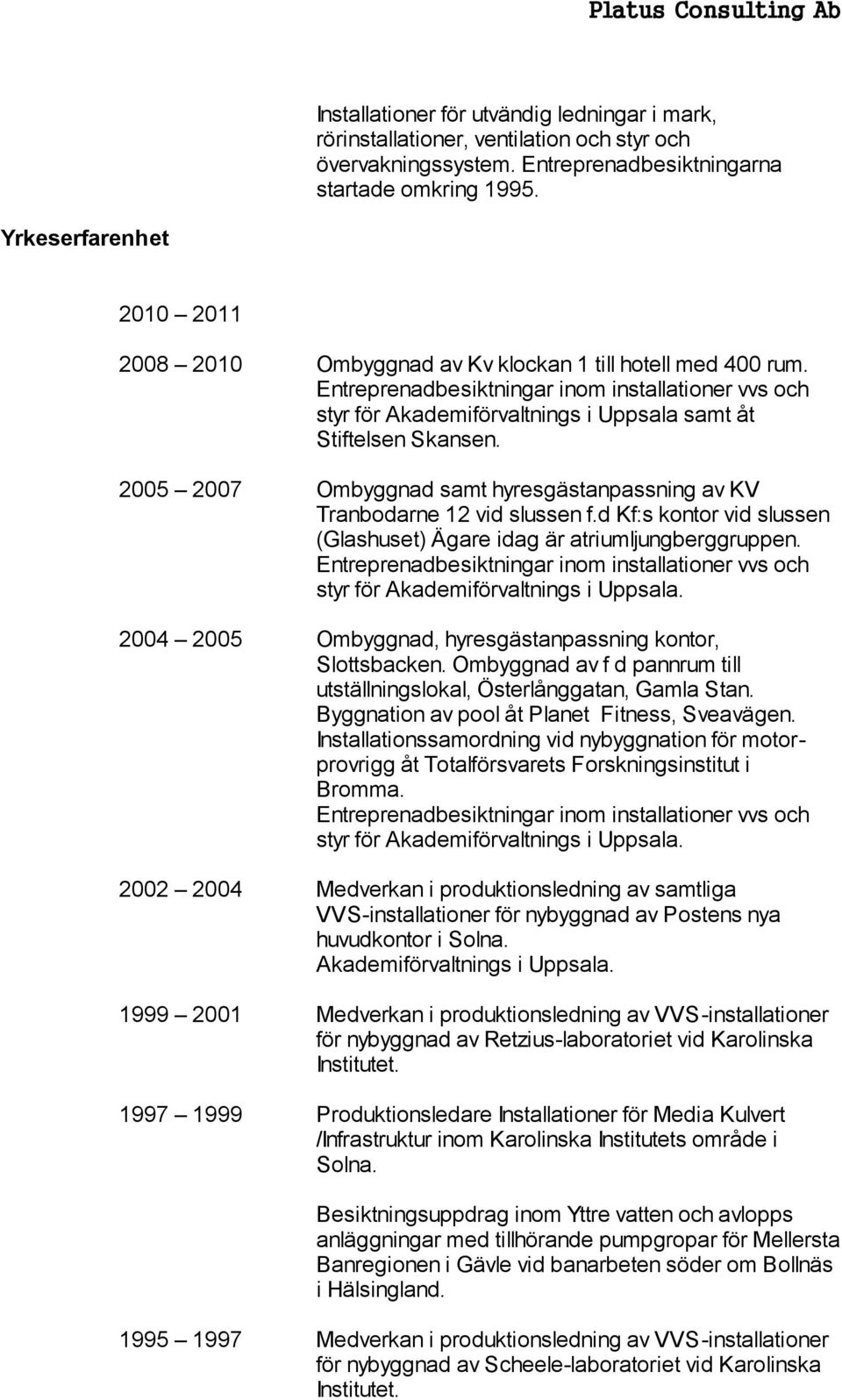 2005 2007 Ombyggnad samt hyresgästanpassning av KV Tranbodarne 12 vid slussen f.d Kf:s kontor vid slussen (Glashuset) Ägare idag är atriumljungberggruppen. styr för Akademiförvaltnings i Uppsala.