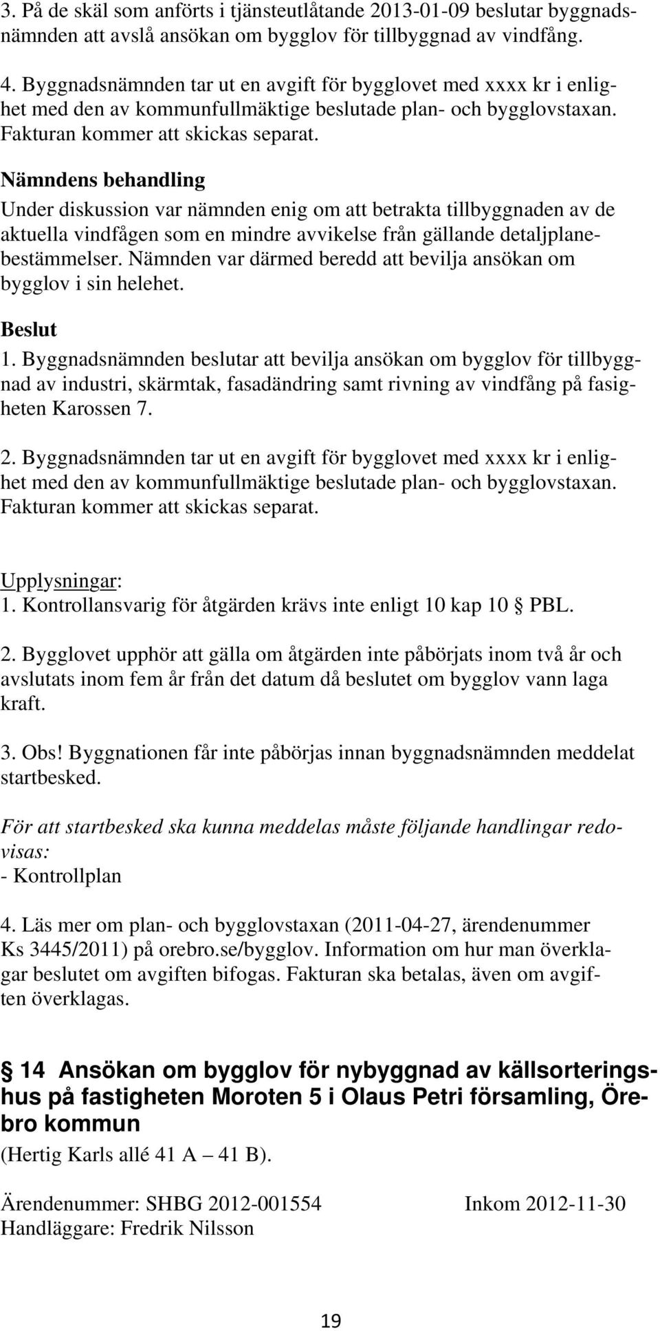 Nämndens behandling Under diskussion var nämnden enig om att betrakta tillbyggnaden av de aktuella vindfågen som en mindre avvikelse från gällande detaljplanebestämmelser.