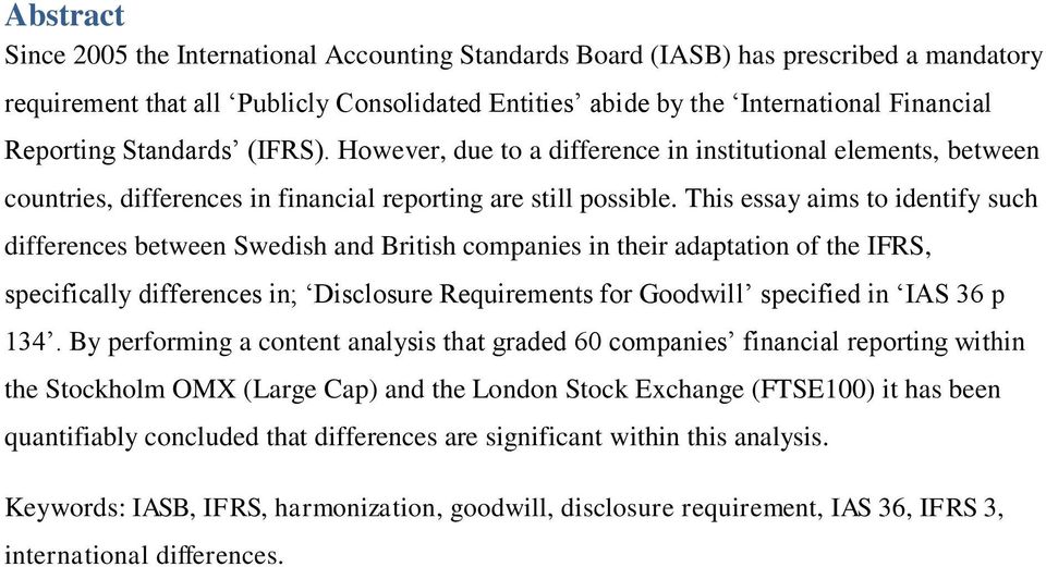 This essay aims to identify such differences between Swedish and British companies in their adaptation of the IFRS, specifically differences in; Disclosure Requirements for Goodwill specified in IAS