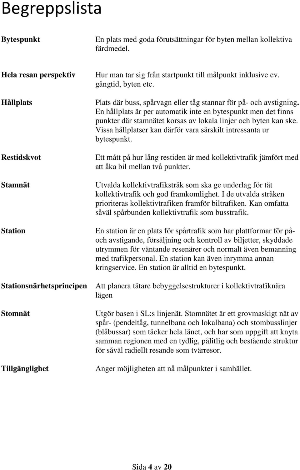 Plats där buss, spårvagn eller tåg stannar för på- och avstigning. En hållplats är per automatik inte en bytespunkt men det finns punkter där stamnätet korsas av lokala linjer och byten kan ske.