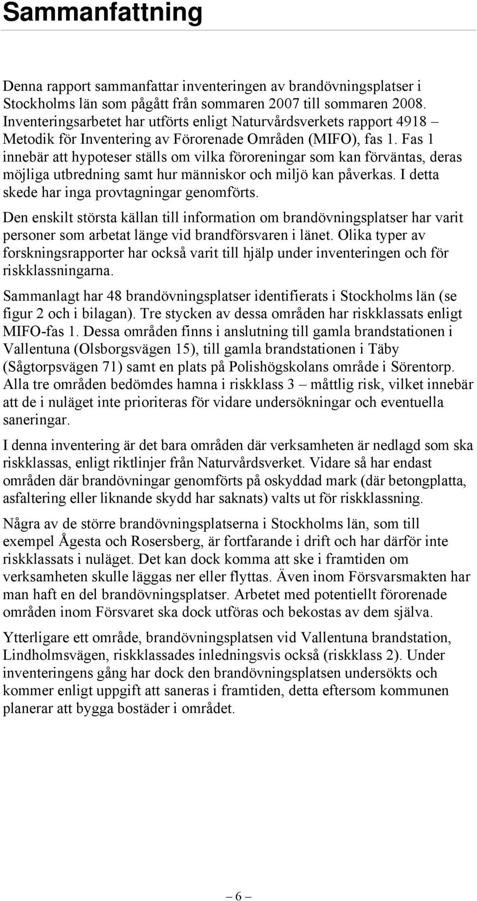 Fas 1 innebär att hypoteser ställs om vilka föroreningar som kan förväntas, deras möjliga utbredning samt hur människor och miljö kan påverkas. I detta skede har inga provtagningar genomförts.