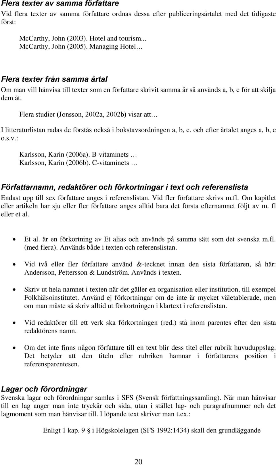 Flera studier (Jonsson, 2002a, 2002b) visar att I litteraturlistan radas de förstås också i bokstavsordningen a, b, c. och efter årtalet anges a, b, c o.s.v.: Karlsson, Karin (2006a).