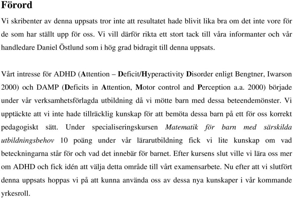 Vårt intresse för ADHD (Attention Deficit/Hyperactivity Disorder enligt Bengtner, Iwarson 2000) och DAMP (Deficits in Attention, Motor control and Perception a.a. 2000) började under vår verksamhetsförlagda utbildning då vi mötte barn med dessa beteendemönster.