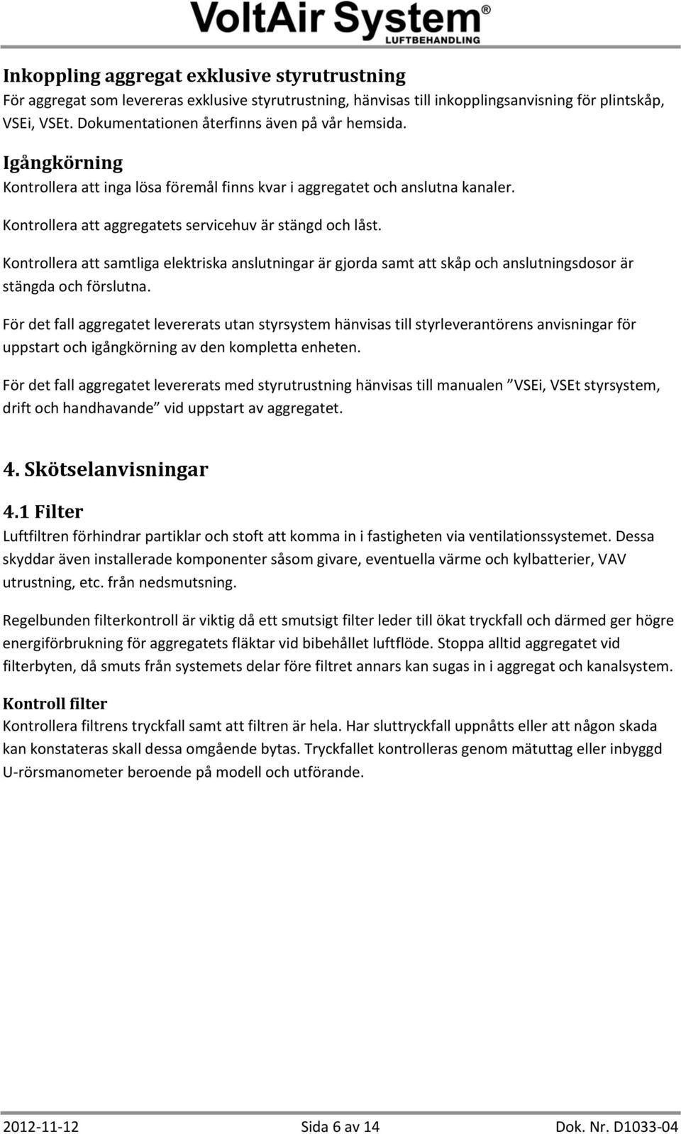 Kontrollera att samtliga elektriska anslutningar är gjorda samt att skåp och anslutningsdosor är stängda och förslutna.