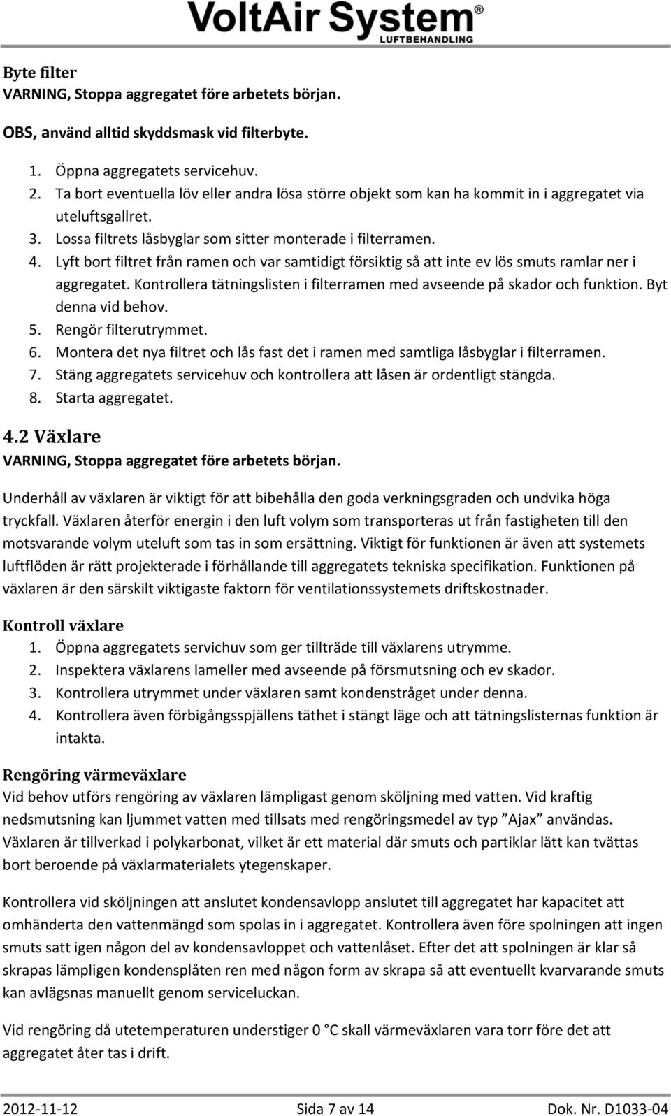 Lyft bort filtret från ramen och var samtidigt försiktig så att inte ev lös smuts ramlar ner i aggregatet. Kontrollera tätningslisten i filterramen med avseende på skador och funktion.