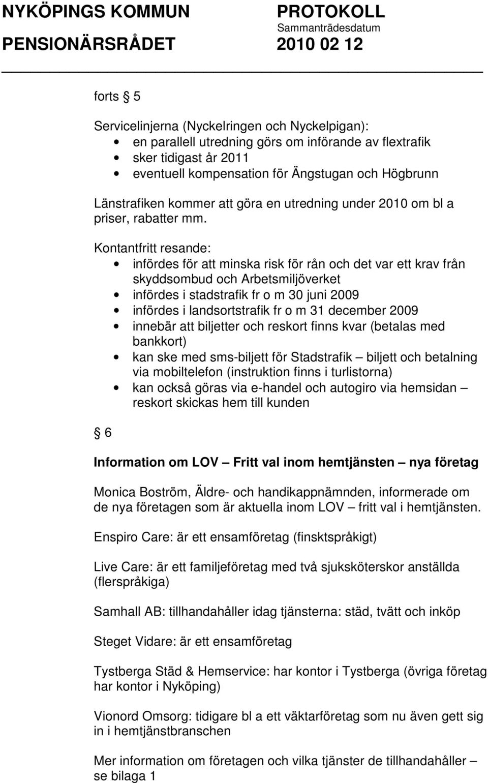 Kontantfritt resande: infördes för att minska risk för rån och det var ett krav från skyddsombud och Arbetsmiljöverket infördes i stadstrafik fr o m 30 juni 2009 infördes i landsortstrafik fr o m 31