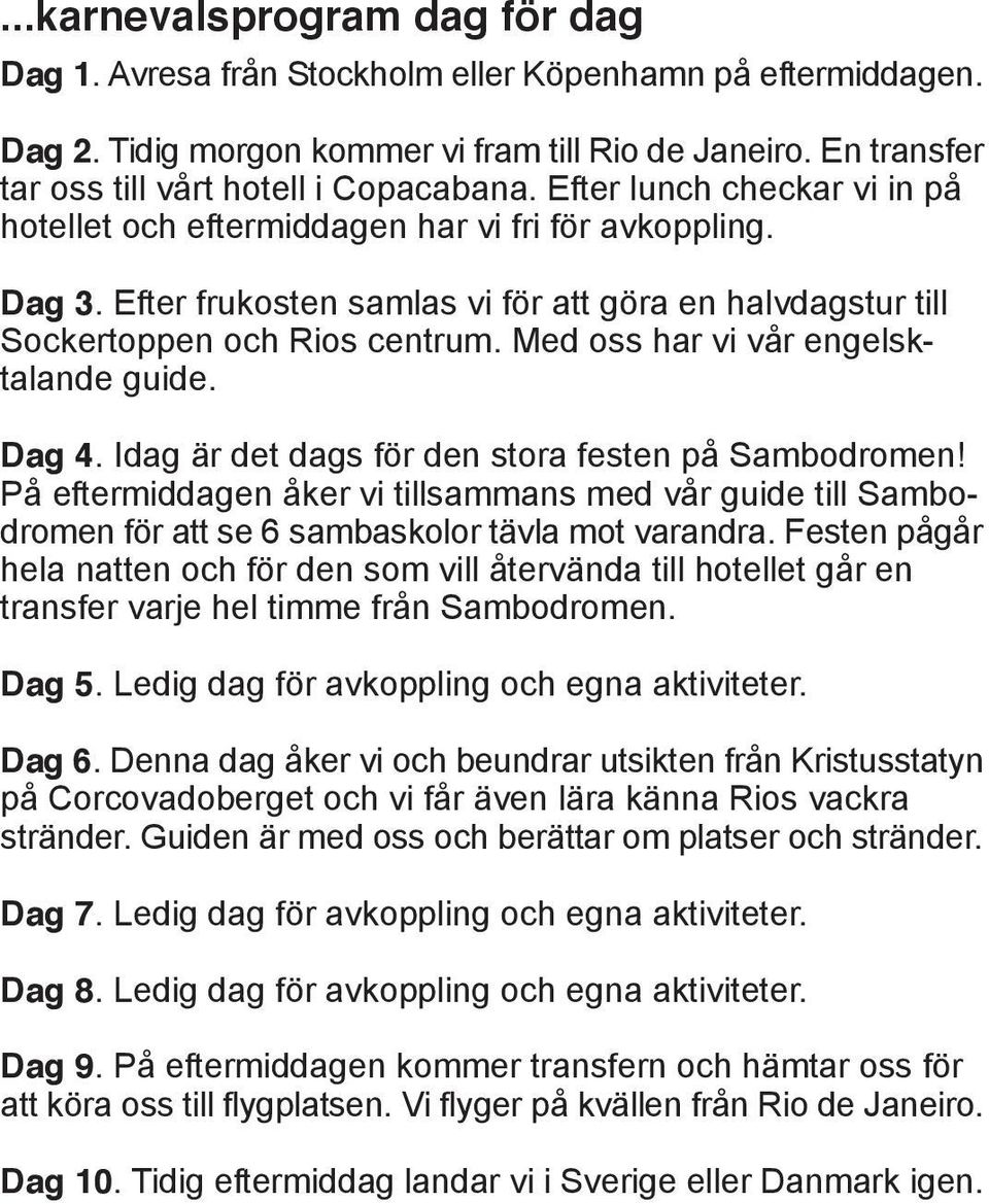 Efter frukosten samlas vi för att göra en halvdagstur till Sockertoppen och Rios centrum. Med oss har vi vår engelsktalande guide. Dag 4. Idag är det dags för den stora festen på Sambodromen!