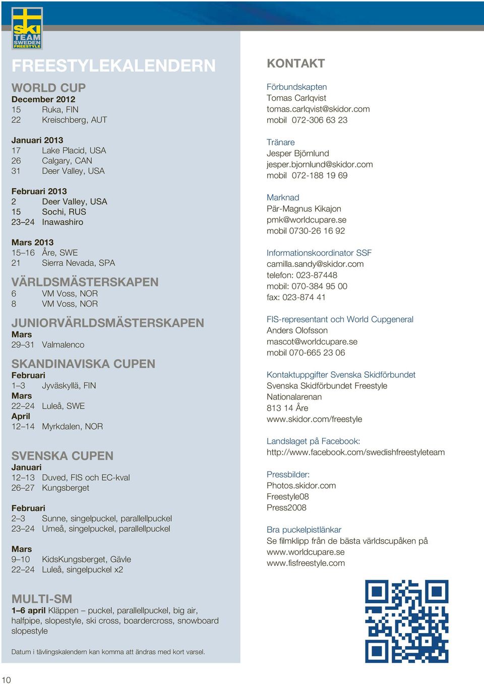 FIN Mars 22 24 Luleå, SWE April 12 14 Myrkdalen, NOR SVENSKA CUPEN Januari 12 13 Duved, FIS och EC-kval 26 27 Kungsberget Februari 2 3 Sunne, singelpuckel, parallellpuckel 23 24 Umeå, singelpuckel,