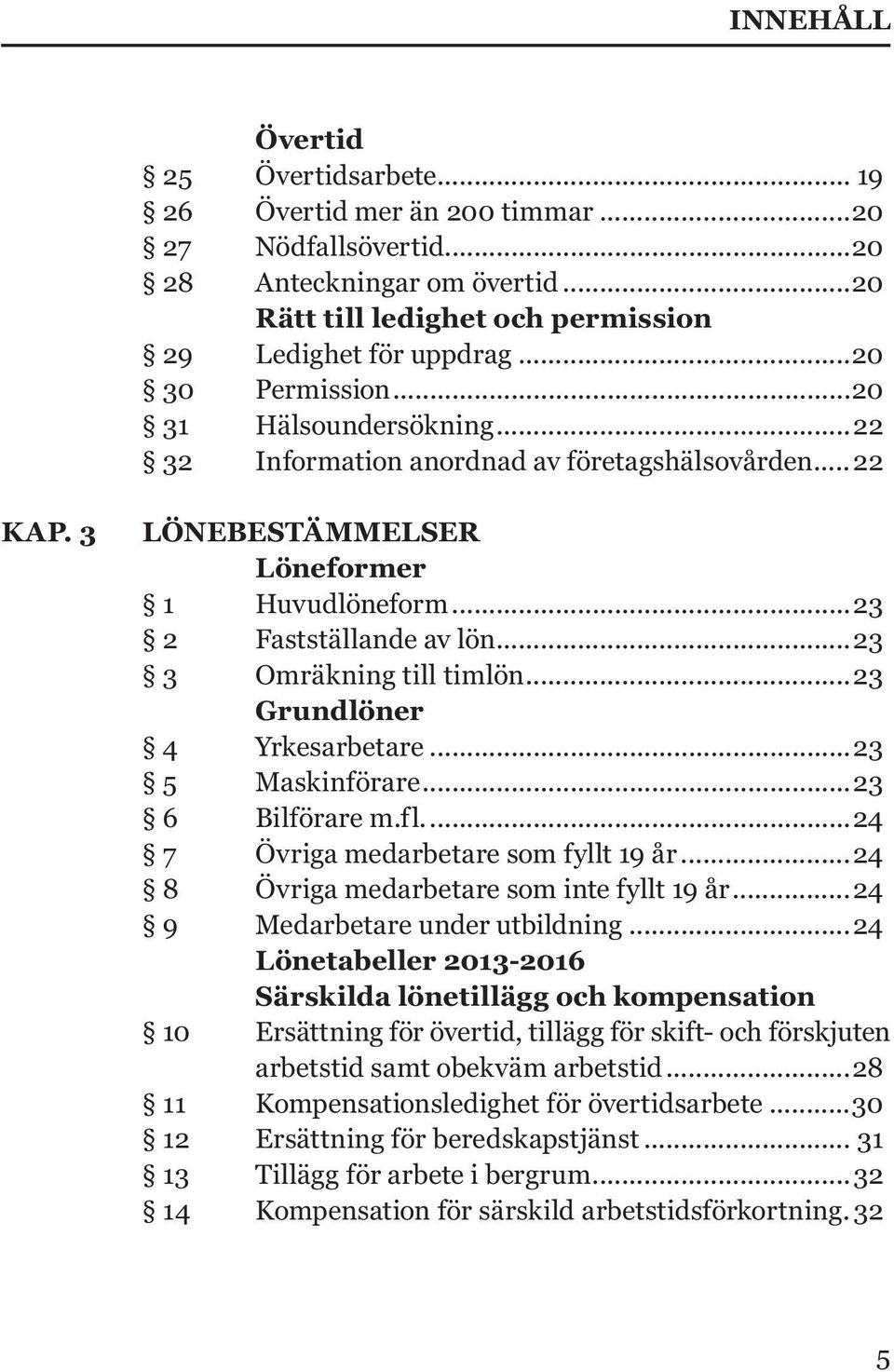 ..23 3 Omräkning till timlön...23 Grundlöner 4 Yrkesarbetare...23 5 Maskinförare...23 6 Bilförare m.fl...24 7 Övriga medarbetare som fyllt 19 år...24 8 Övriga medarbetare som inte fyllt 19 år.