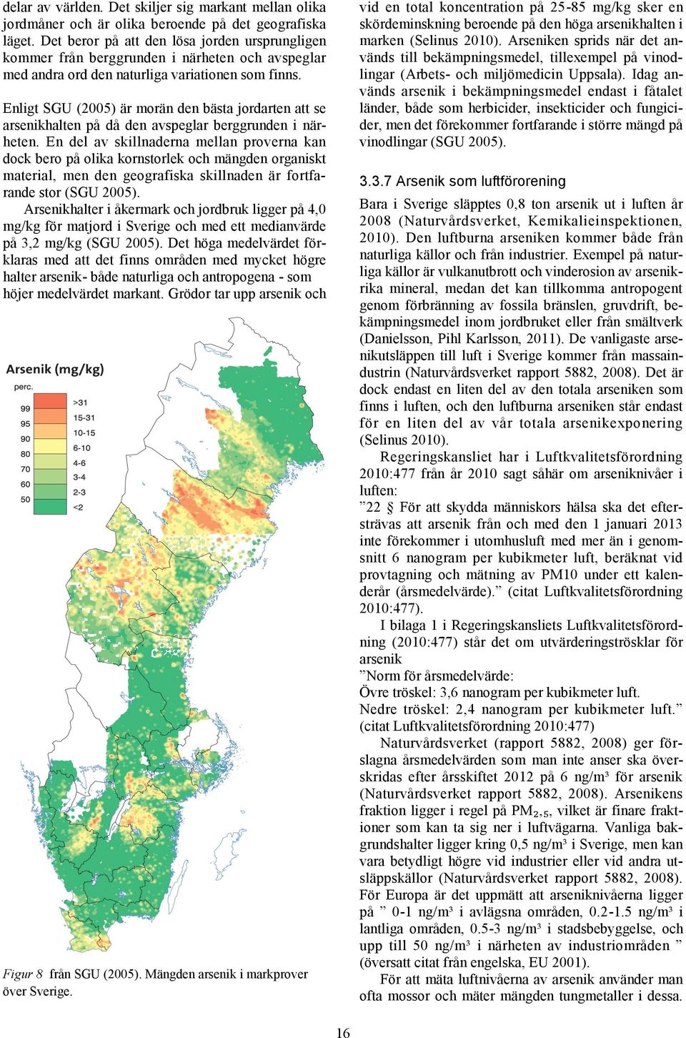 Idag används arsenik i bekämpningsmedel endast i fåtalet länder, både som herbicider, insekticider och fungicider, men det förekommer fortfarande i större mängd på vinodlingar (SGU 2005).