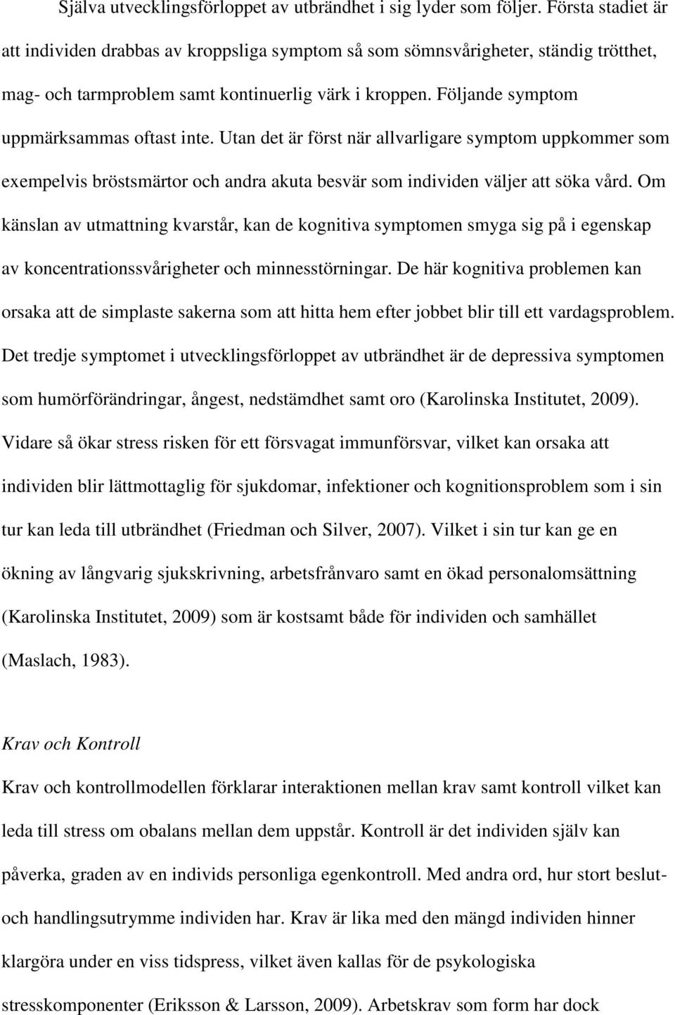 Följande symptom uppmärksammas oftast inte. Utan det är först när allvarligare symptom uppkommer som exempelvis bröstsmärtor och andra akuta besvär som individen väljer att söka vård.