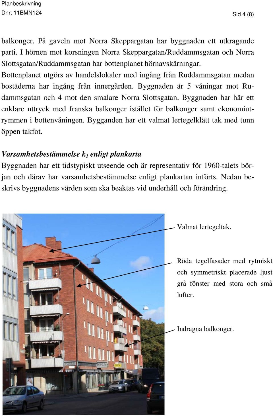 Bottenplanet utgörs av handelslokaler med ingång från Ruddammsgatan medan bostäderna har ingång från innergården. Byggnaden är 5 våningar mot Rudammsgatan och 4 mot den smalare Norra Slottsgatan.