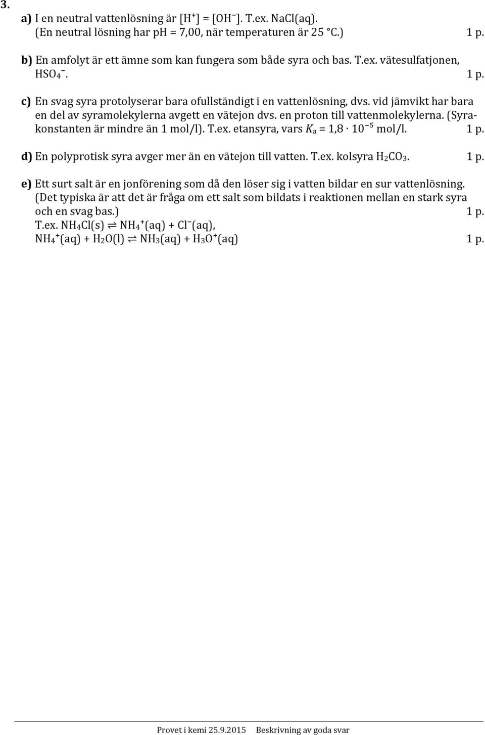 (Syrakonstanten är mindre än 1 mol/l). T.ex. etansyra, vars K a = 1,8 10 ⁵ mol/l. 1 p. d) En polyprotisk syra avger mer än en vätejon till vatten. T.ex. kolsyra H 2 CO 3. 1 p. e) Ett surt salt är en jonförening som då den löser sig i vatten bildar en sur vattenlösning.