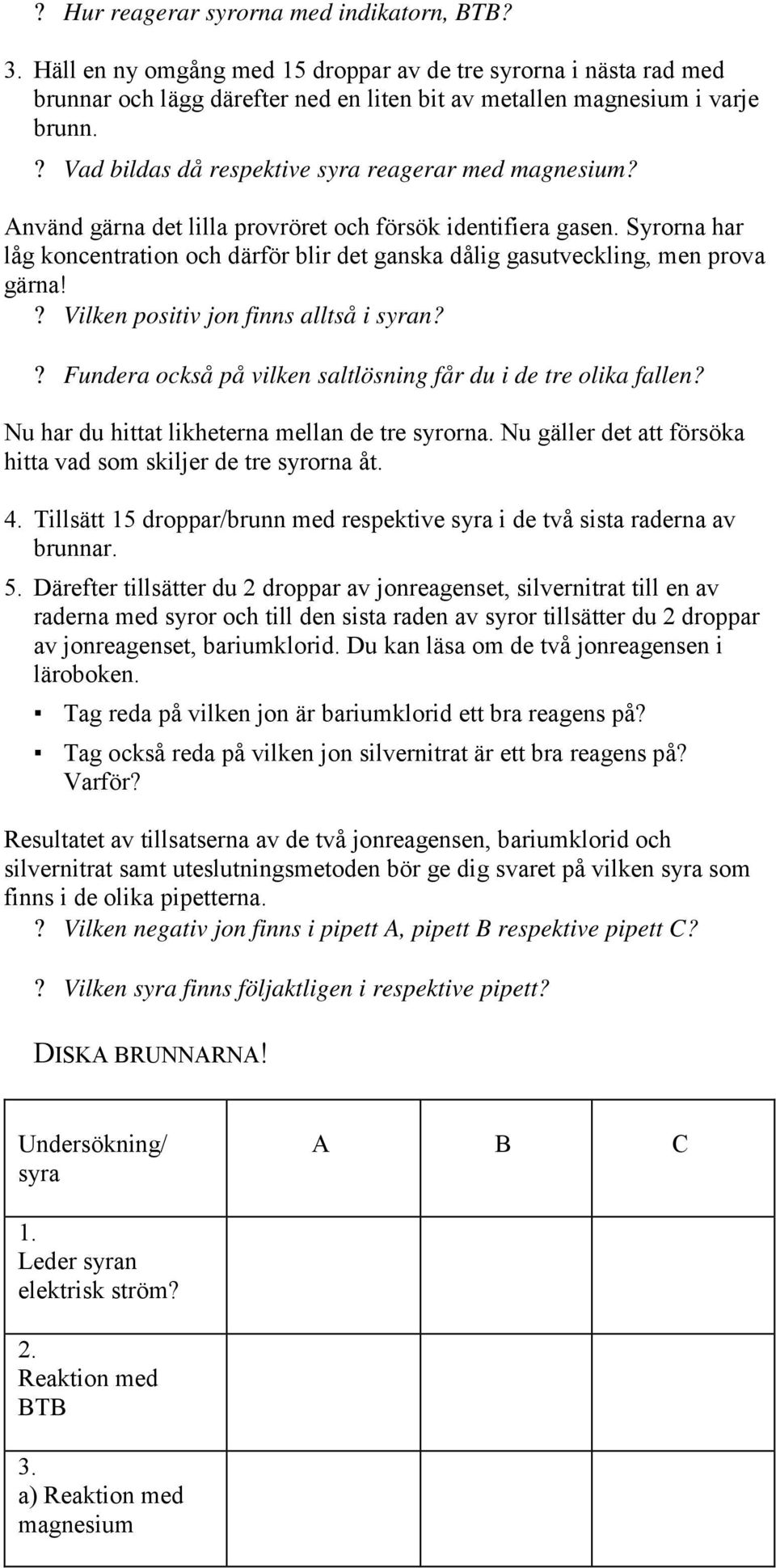 Syrorna har låg koncentration och därför blir det ganska dålig gasutveckling, men prova gärna!? Vilken positiv jon finns alltså i syran?