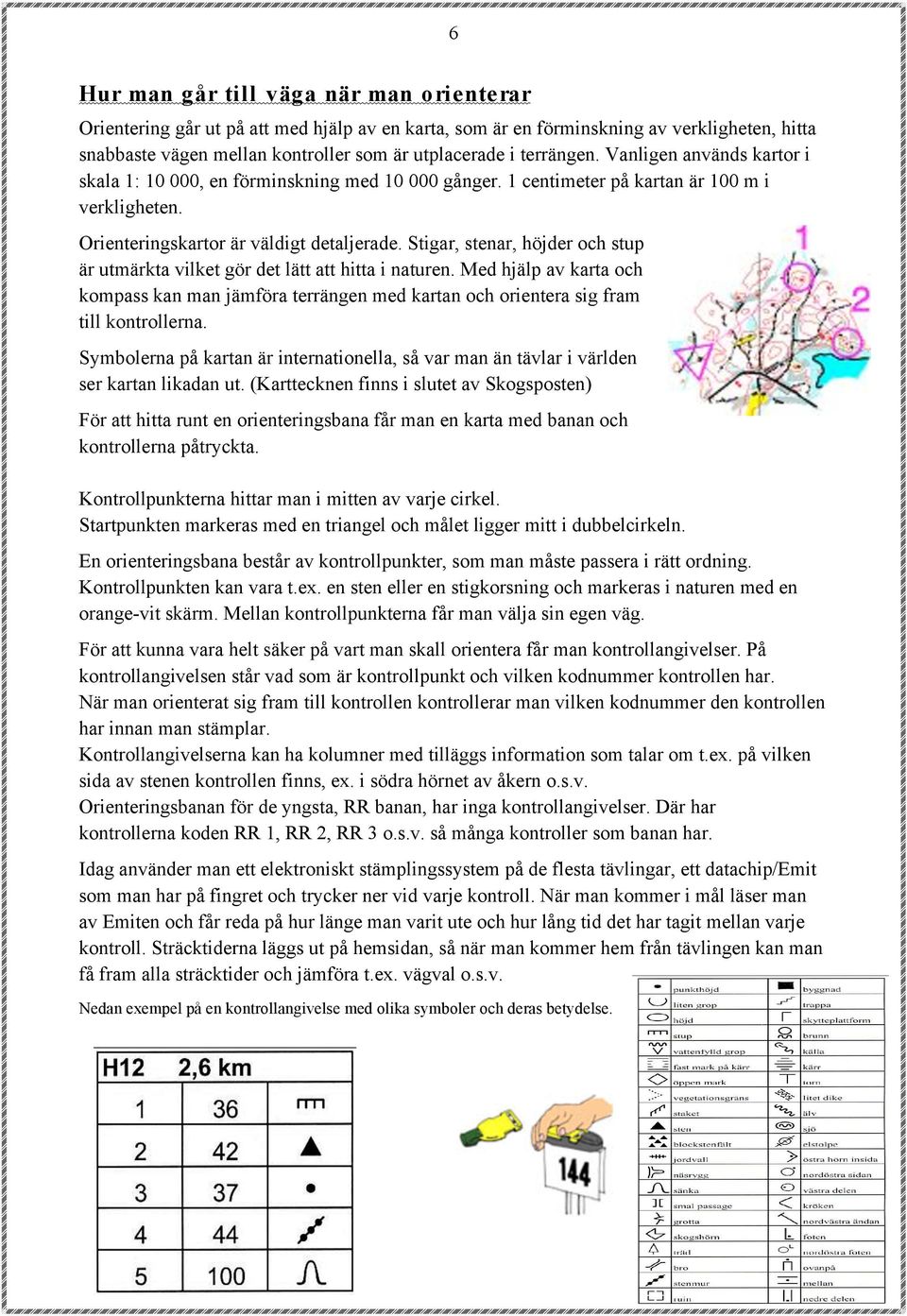 Stigar, stenar, höjder och stup är utmärkta vilket gör det lätt att hitta i naturen. Med hjälp av karta och kompass kan man jämföra terrängen med kartan och orientera sig fram till kontrollerna.