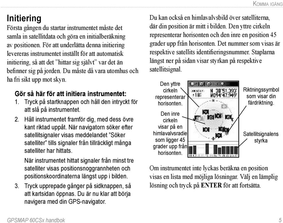 Du måste då vara utomhus och ha fri sikt upp mot skyn. Gör så här för att initiera instrumentet: 1. Tryck på startknappen och håll den intryckt för att slå på instrumentet. 2.