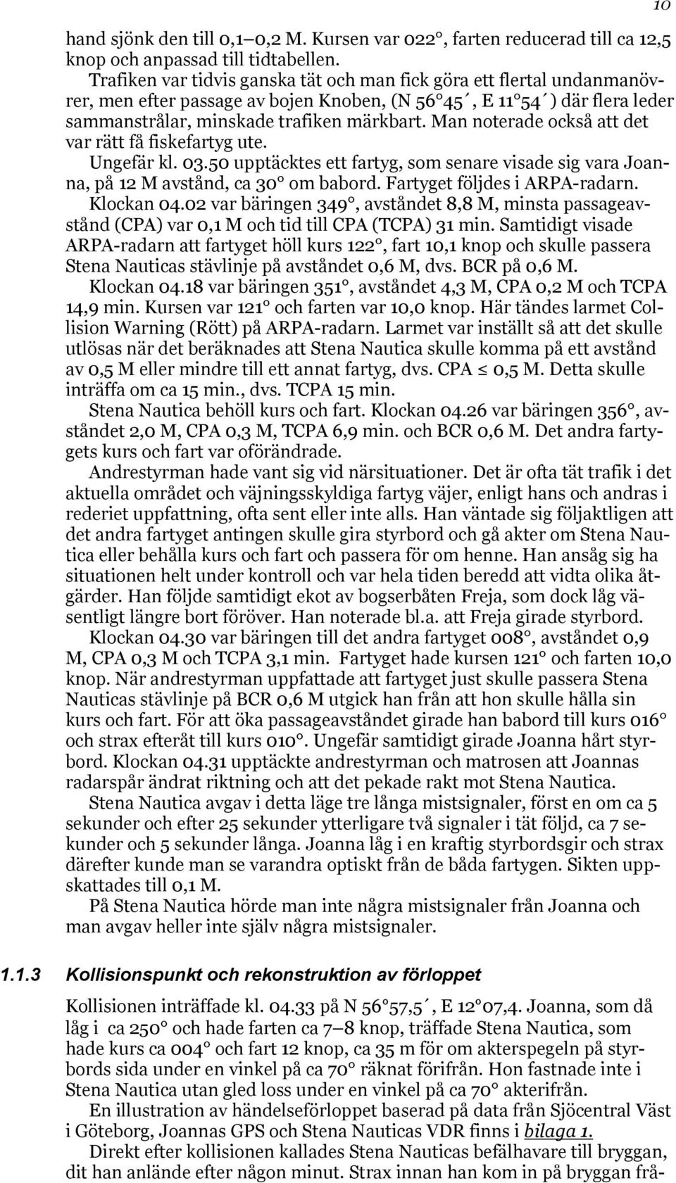 Man noterade också att det var rätt få fiskefartyg ute. Ungefär kl. 03.50 upptäcktes ett fartyg, som senare visade sig vara Joanna, på 12 M avstånd, ca 30 om babord. Fartyget följdes i ARPA-radarn.