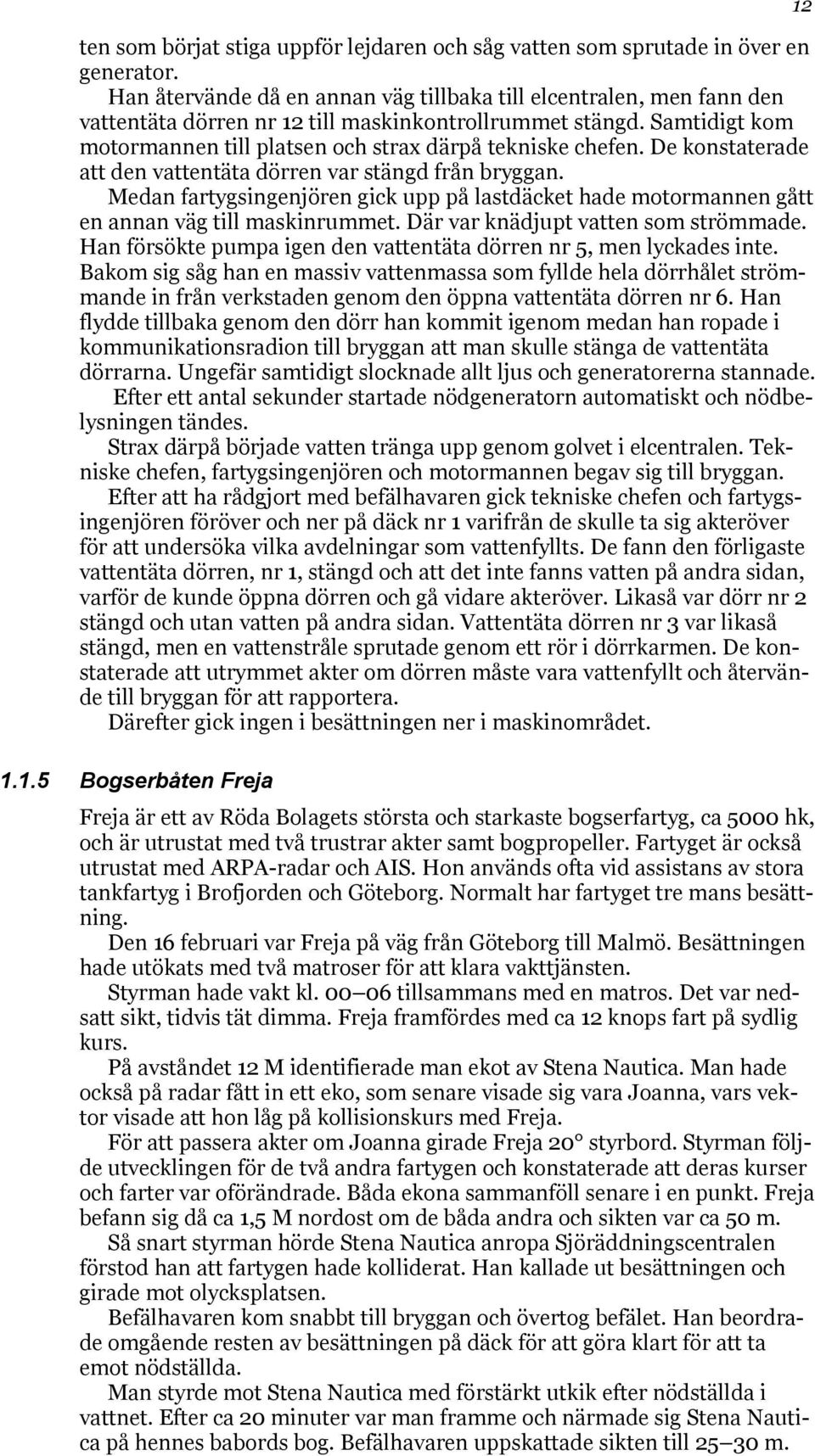 De konstaterade att den vattentäta dörren var stängd från bryggan. Medan fartygsingenjören gick upp på lastdäcket hade motormannen gått en annan väg till maskinrummet.