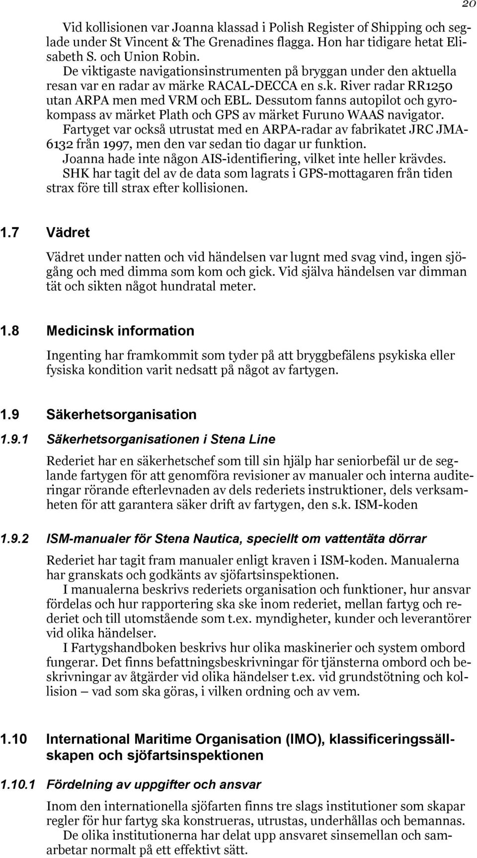 Dessutom fanns autopilot och gyrokompass av märket Plath och GPS av märket Furuno WAAS navigator.