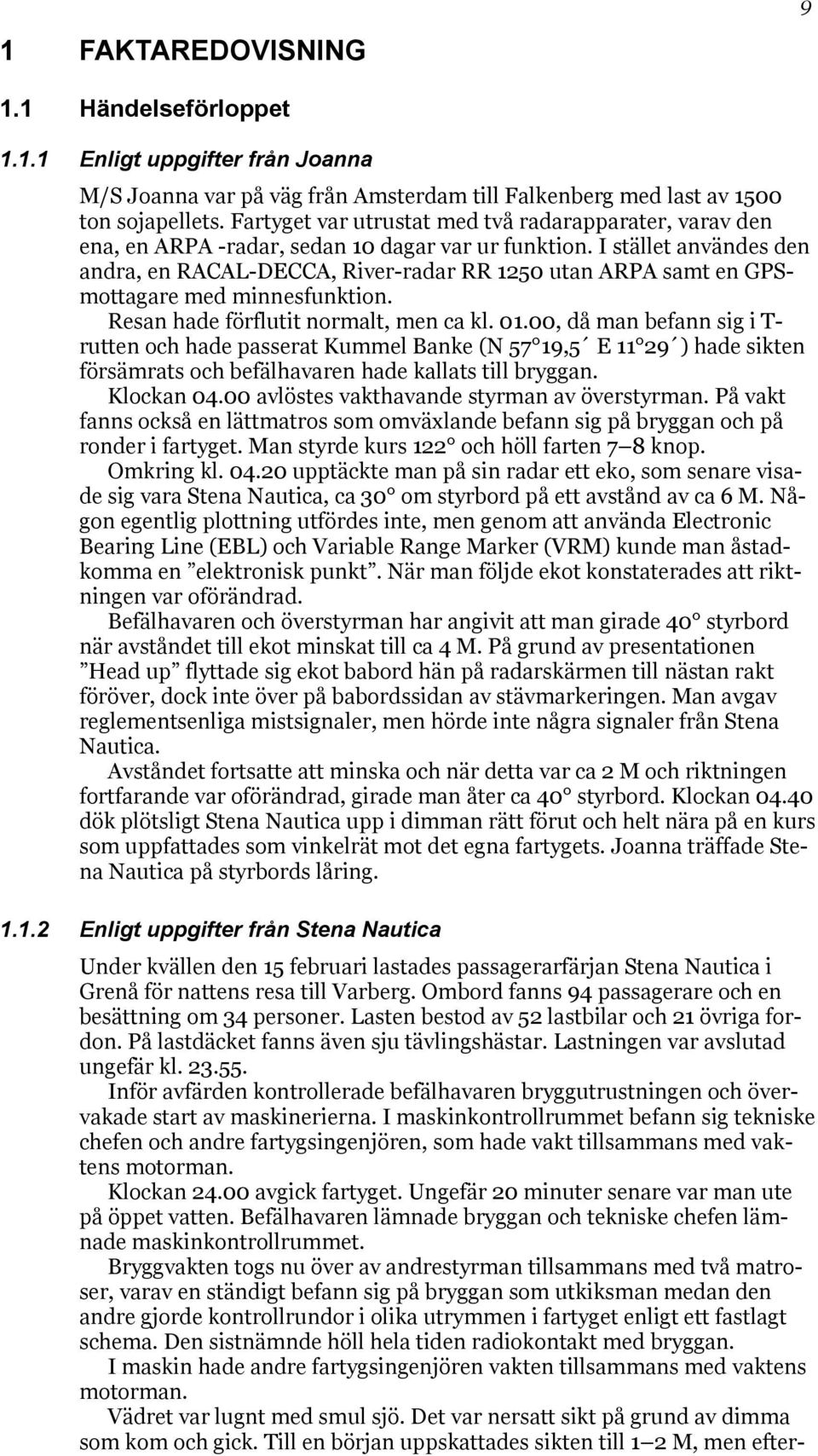 I stället användes den andra, en RACAL-DECCA, River-radar RR 1250 utan ARPA samt en GPSmottagare med minnesfunktion. Resan hade förflutit normalt, men ca kl. 01.