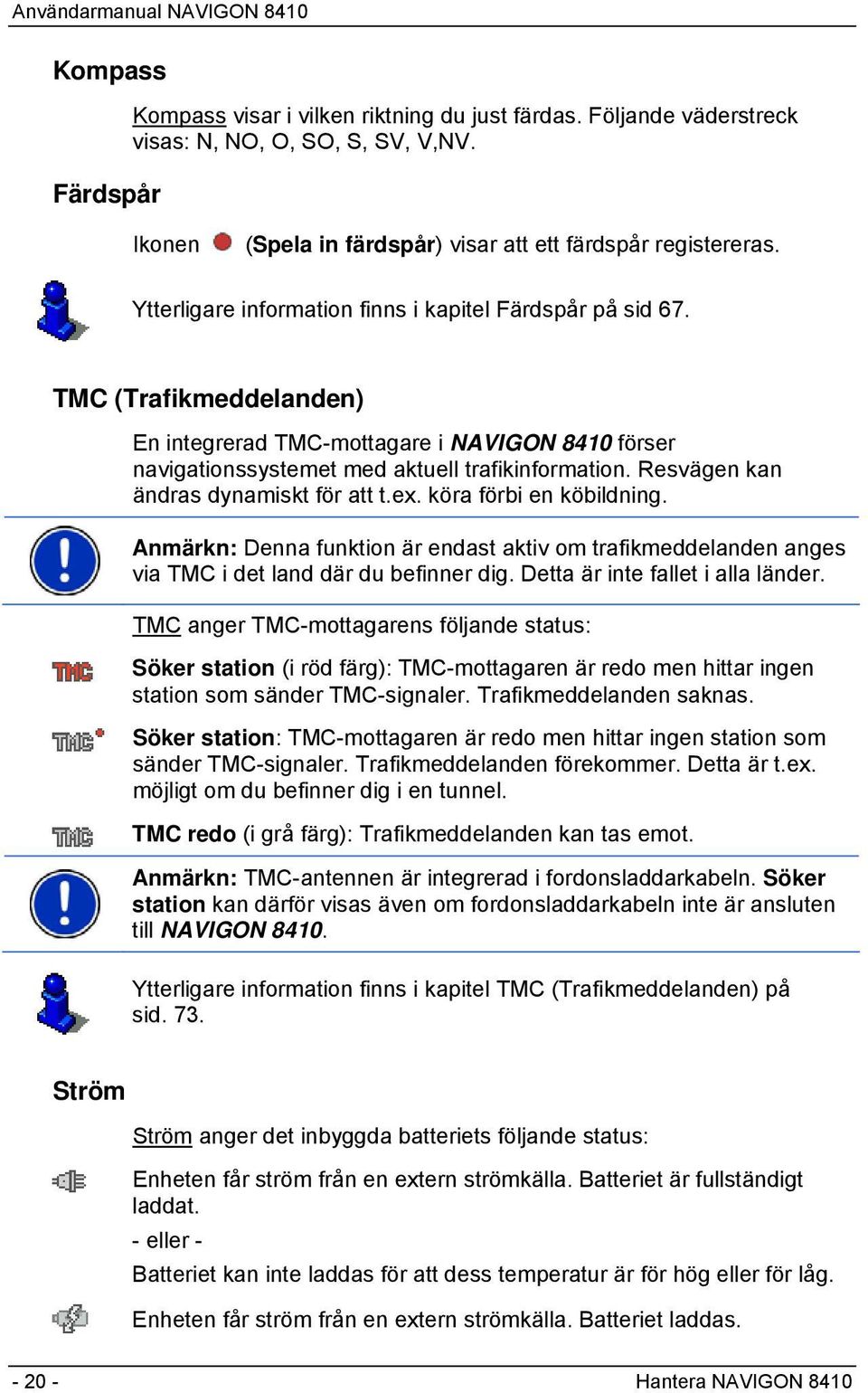 Resvägen kan ändras dynamiskt för att t.ex. köra förbi en köbildning. Anmärkn: Denna funktion är endast aktiv om trafikmeddelanden anges via TMC i det land där du befinner dig.