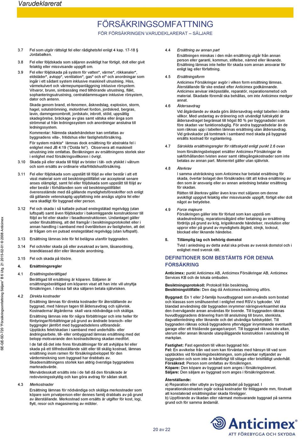 3.9 Fel eller följdskada på system för vatten*, värme*, rökkanaler*, eldstäder*, avlopp*, ventilation*, gas* och el* och anordningar som ingår i ett sådant system inklusive maskinell utrustning.