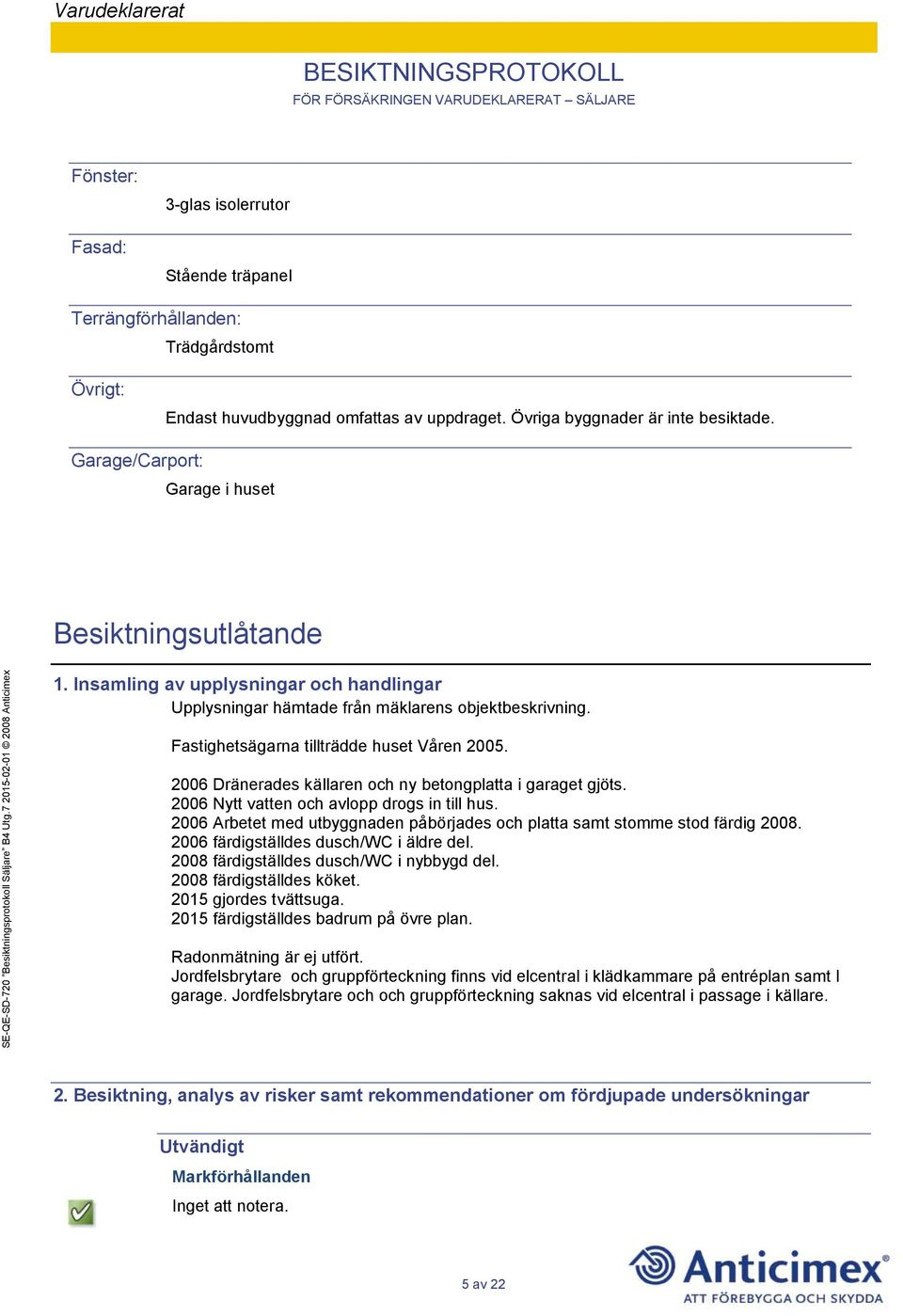 2006 Dränerades källaren och ny betongplatta i garaget gjöts. 2006 Nytt vatten och avlopp drogs in till hus. 2006 Arbetet med utbyggnaden påbörjades och platta samt stomme stod färdig 2008.