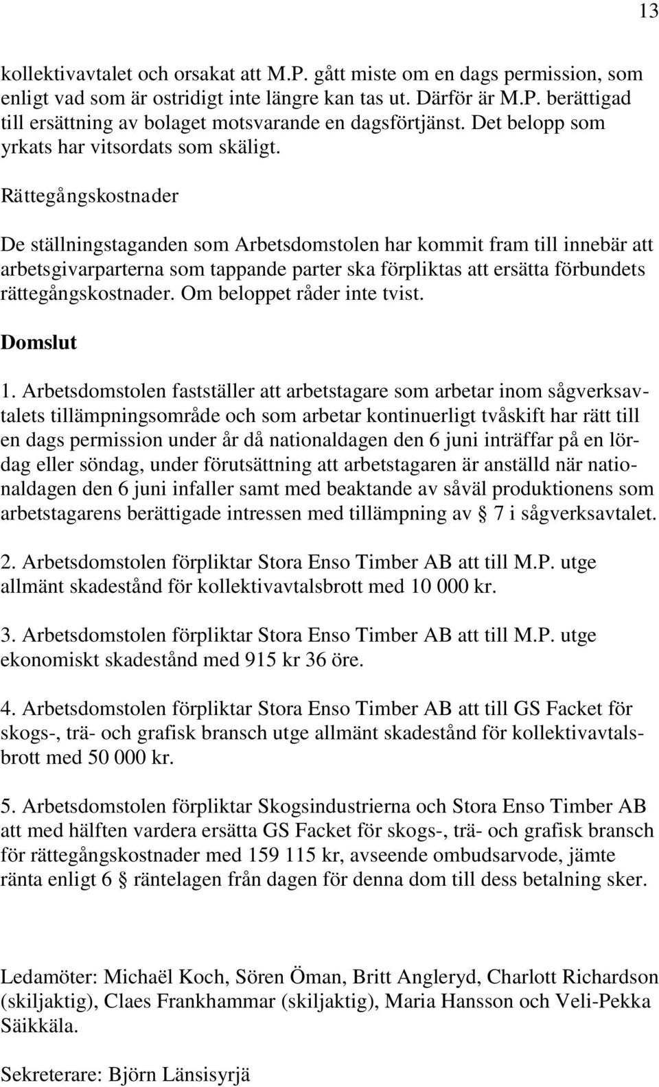 Rättegångskostnader De ställningstaganden som Arbetsdomstolen har kommit fram till innebär att arbetsgivarparterna som tappande parter ska förpliktas att ersätta förbundets rättegångskostnader.