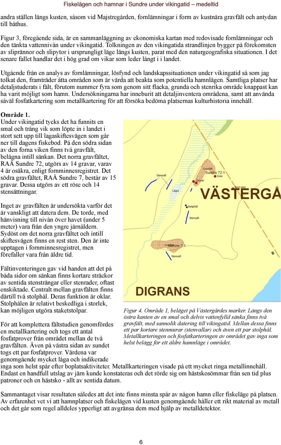 Tolkningen av den vikingatida strandlinjen bygger på förekomsten av sliprännor och slipytor i ursprungligt läge längs kusten, parat med den naturgeografiska situationen.