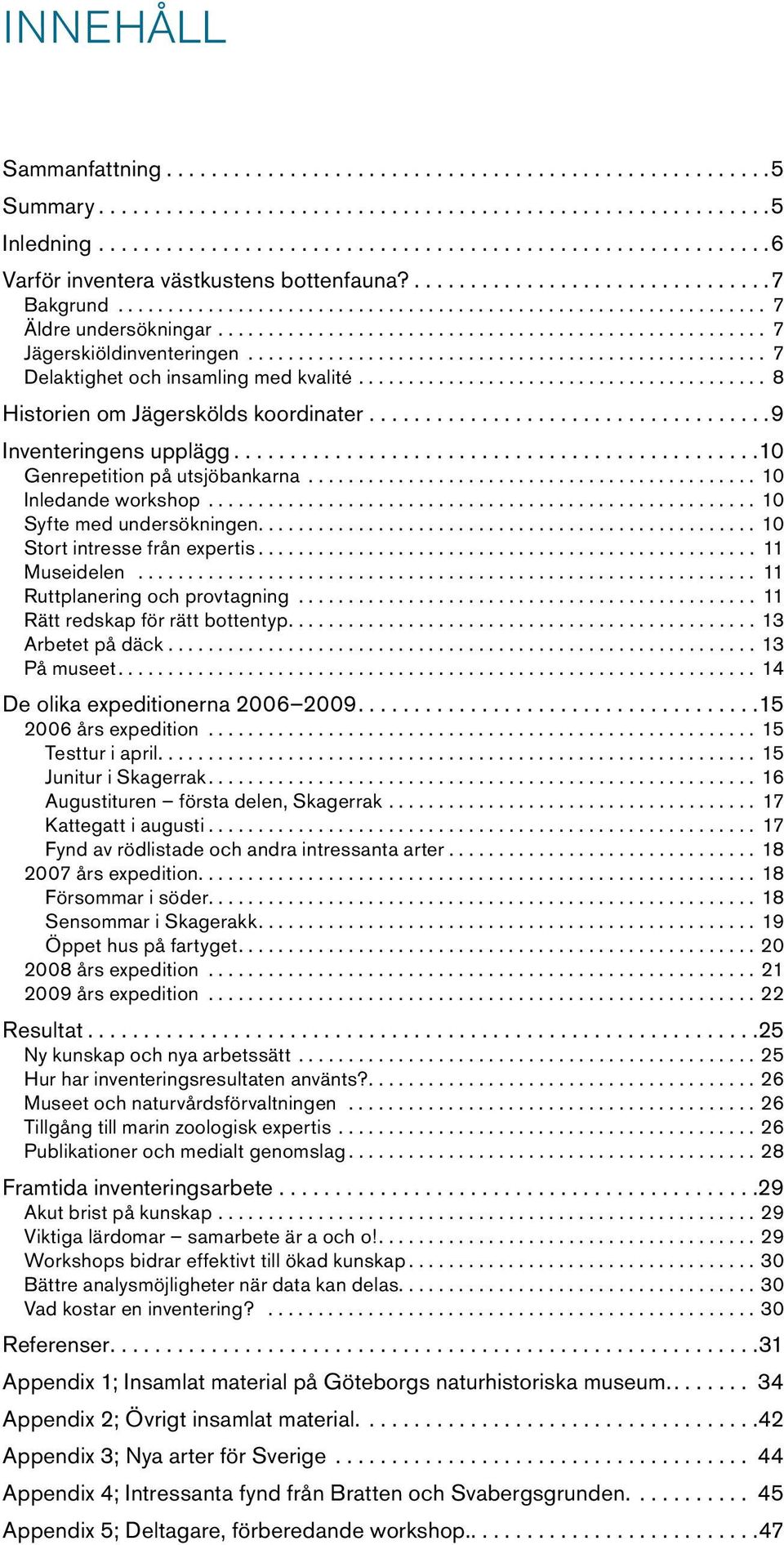 ..10 Syfte med undersökningen....10 Stort intresse från epertis... 11 Museidelen... 11 Ruttplanering och provtagning... 11 Rätt redskap för rätt bottentyp....13 Arbetet på däck........................................................... 13 På museet.