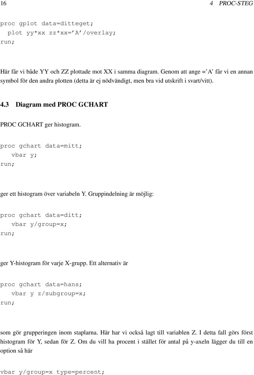 proc gchart data=mitt; vbar y; ger ett histogram över variabeln Y. Gruppindelning är möjlig: proc gchart data=ditt; vbar y/group=x; ger Y-histogram för varje X-grupp.