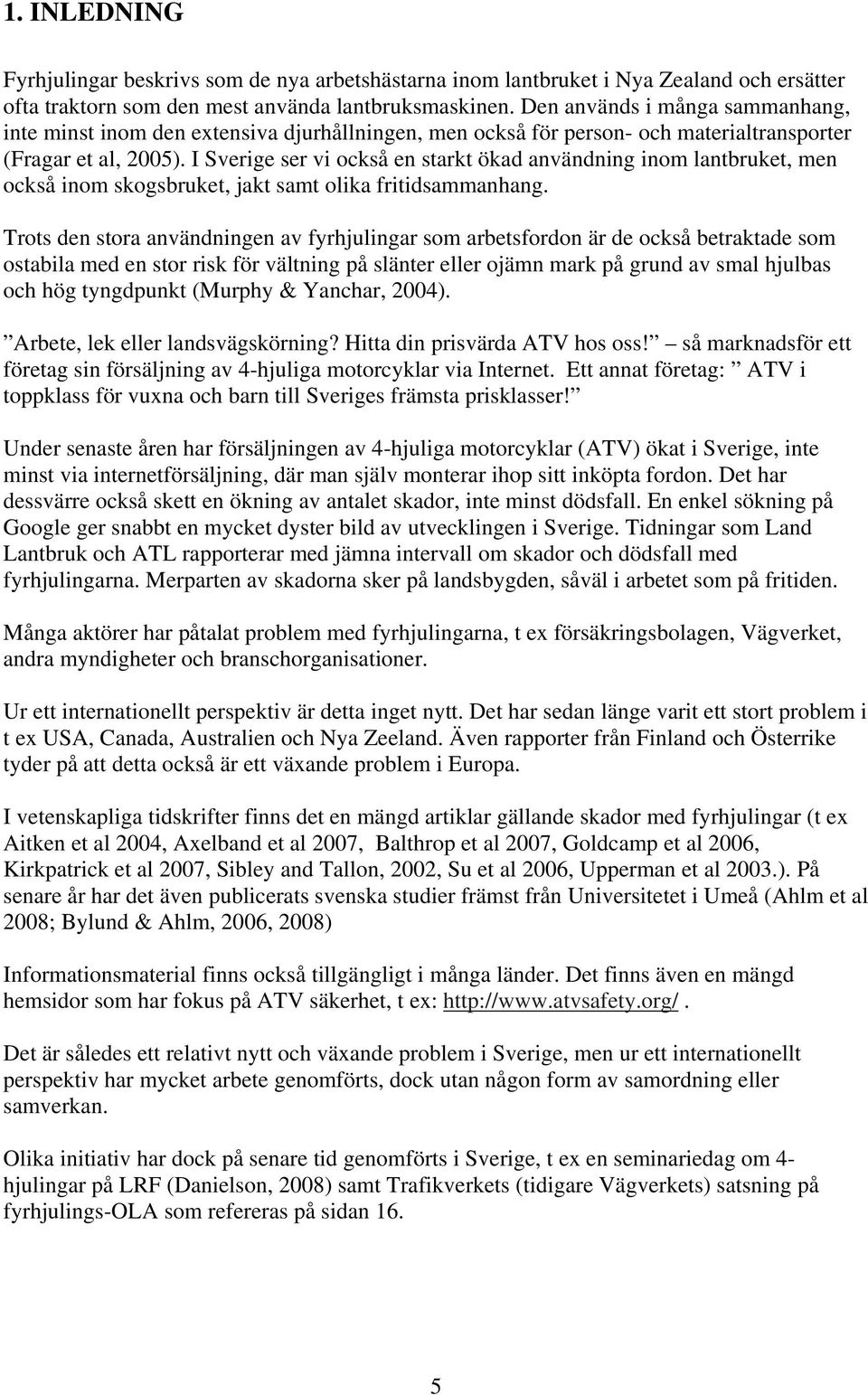 I Sverige ser vi också en starkt ökad användning inom lantbruket, men också inom skogsbruket, jakt samt olika fritidsammanhang.