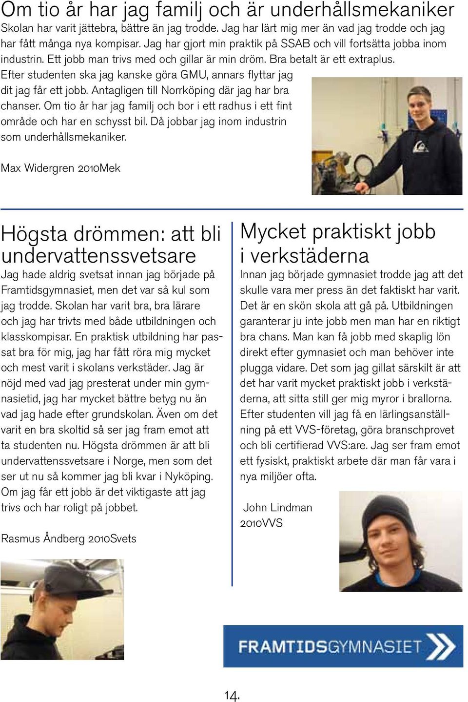 Efter studenten ska jag kanske göra GMU, annars flyttar jag dit jag får ett jobb. Antagligen till Norrköping där jag har bra chanser.