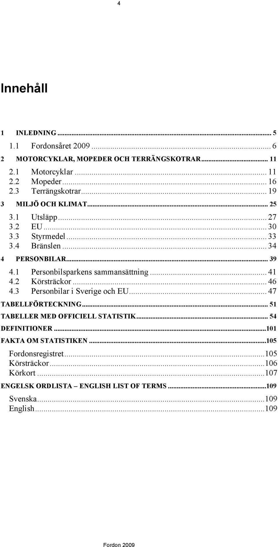 1 Personbilsparkens sammansättning... 41 4.2 Körsträckor... 46 4.3 Personbilar i Sverige och EU... 47 TABELLFÖRTECKNING.