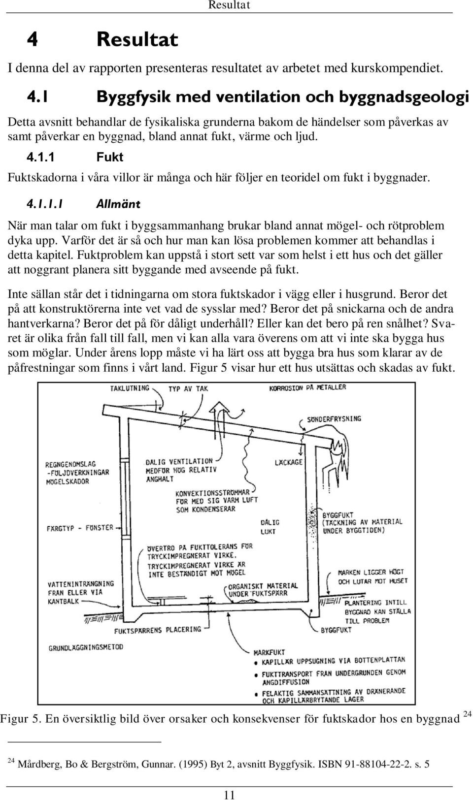 4.1.1.1 Allmänt När man talar om fukt i byggsammanhang brukar bland annat mögel- och rötproblem dyka upp. Varför det är så och hur man kan lösa problemen kommer att behandlas i detta kapitel.