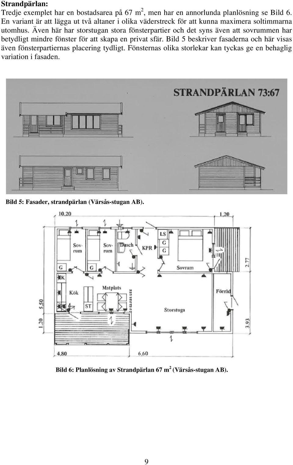 Även här har storstugan stora fönsterpartier och det syns även att sovrummen har betydligt mindre fönster för att skapa en privat sfär.