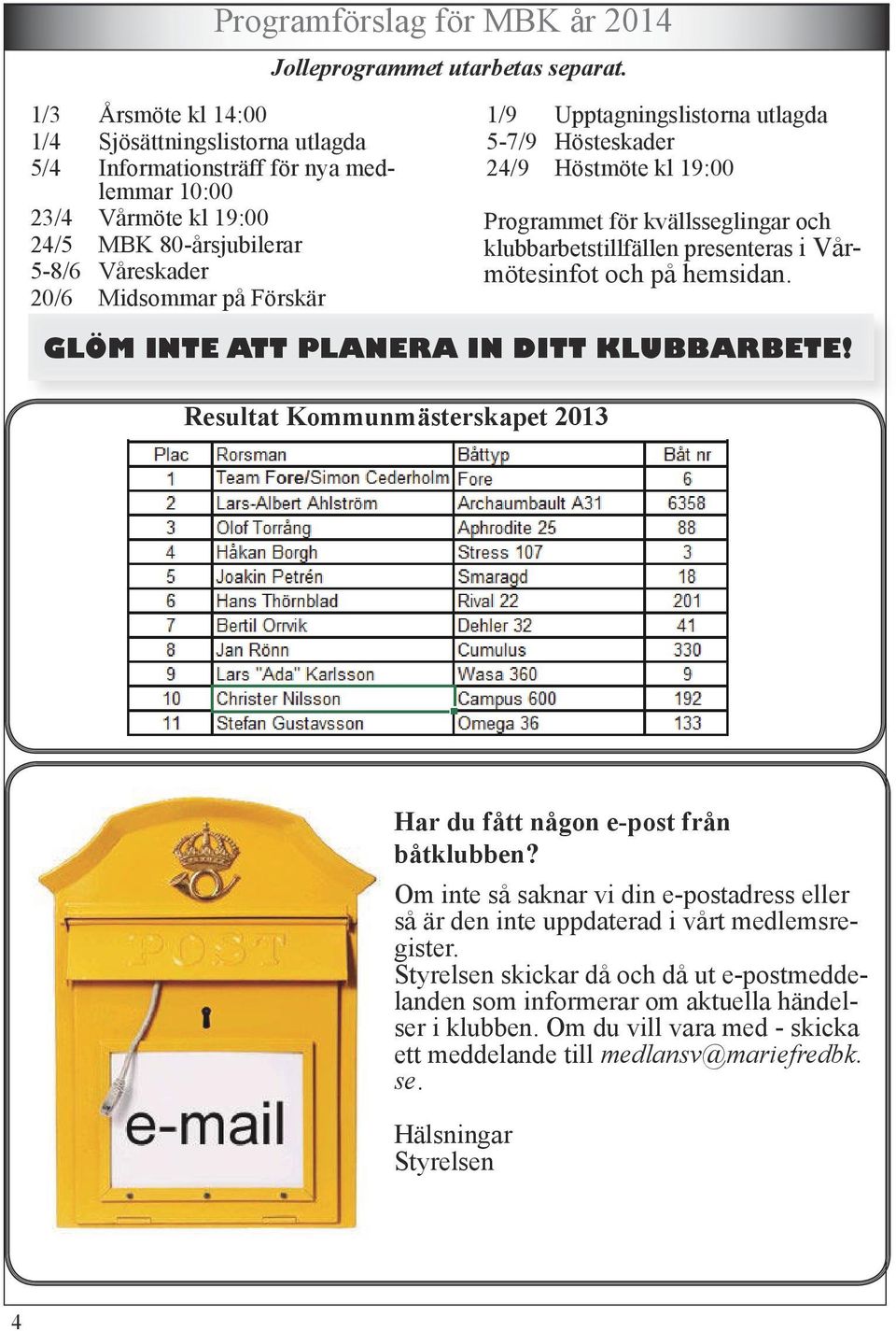 Upptagningslistorna utlagda 5-7/9 Hösteskader 24/9 Höstmöte kl 19:00 Programmet för kvällsseglingar och klubbarbetstillfällen presenteras i Vårmötesinfot och på hemsidan.