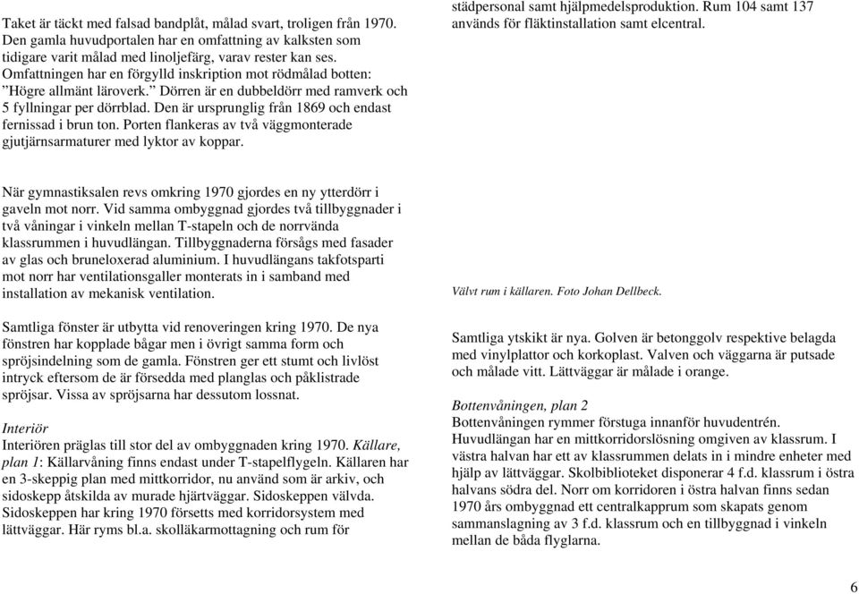 Den är ursprunglig från 1869 och endast fernissad i brun ton. Porten flankeras av två väggmonterade gjutjärnsarmaturer med lyktor av koppar. städpersonal samt hjälpmedelsproduktion.