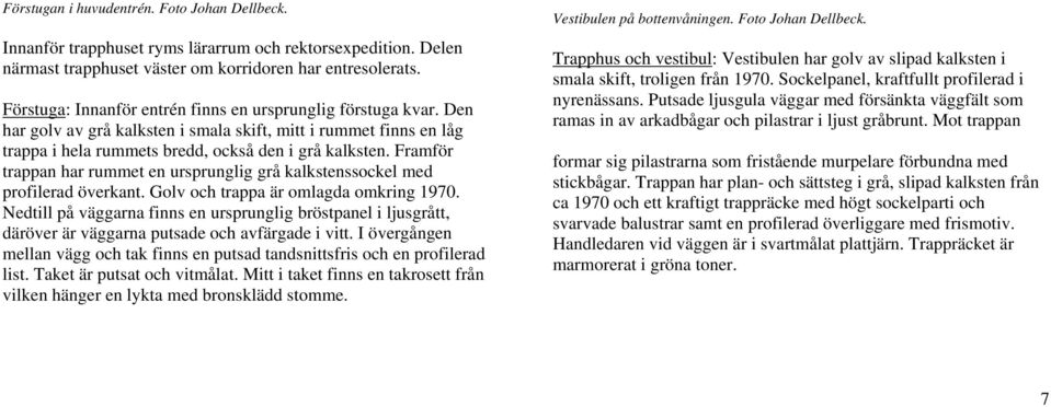 Framför trappan har rummet en ursprunglig grå kalkstenssockel med profilerad överkant. Golv och trappa är omlagda omkring 1970.