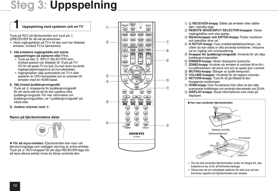 Tryck på den 2 INPUT SELECTOR som önskad spelare har tilldelats till. Tryck på TV/ CD för att spela TV:ns ljud. Du kan även använda ingångsväljarknapparna på huvudenheten.