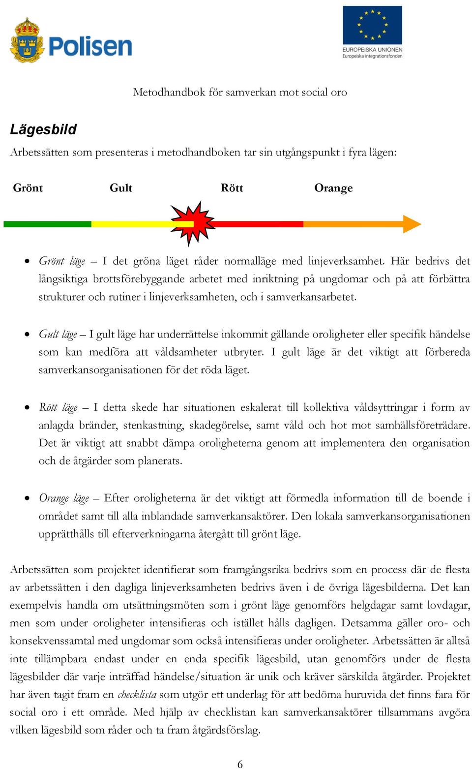 Gult läge I gult läge har underrättelse inkommit gällande oroligheter eller specifik händelse som kan medföra att våldsamheter utbryter.