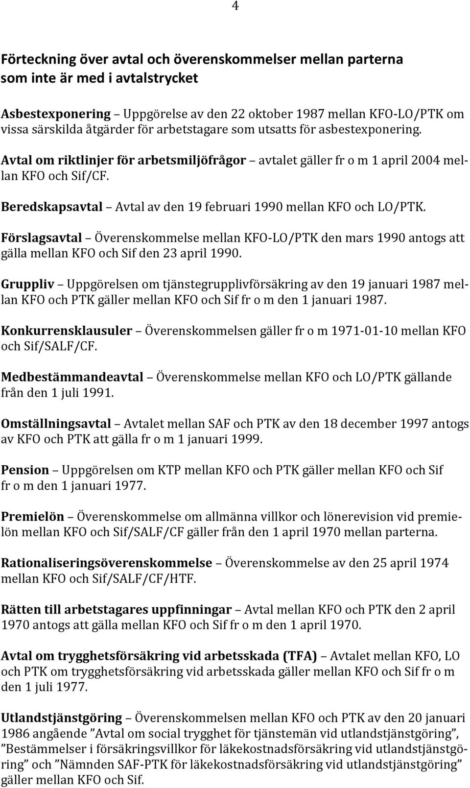 Beredskapsavtal Avtal av den 19 februari 1990 mellan KFO och LO/PTK. Förslagsavtal Överenskommelse mellan KFO-LO/PTK den mars 1990 antogs att gälla mellan KFO och Sif den 23 april 1990.