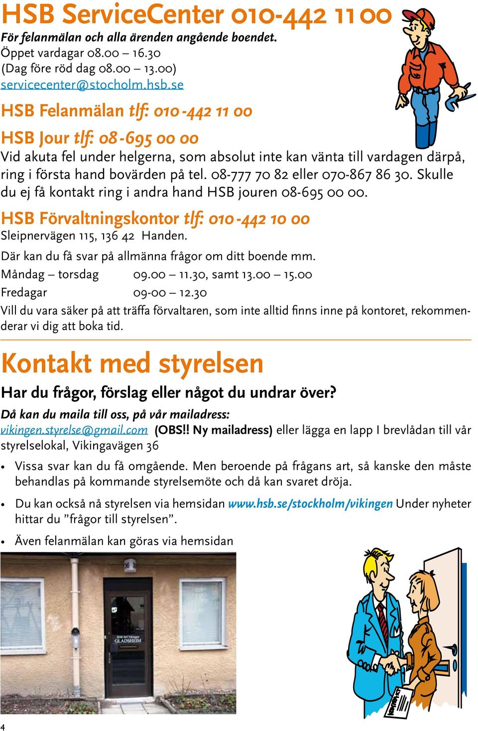 08-777 70 82 eller 070-867 86 30. Skulle du ej få kontakt ring i andra hand HSB jouren 08-695 00 00. HSB Förvaltningskontor tlf: 010-442 10 00 Sleipnervägen 115, 136 42 Handen.