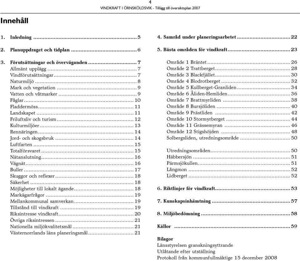 .. 15 Totalförsvaret... 15 Nätanslutning... 16 Vägnät... 16 Buller... 17 Skuggor och reflexer... 18 Säkerhet... 18 Möjligheter till lokalt ägande... 18 Markägarfrågor... 19 Mellankommunal samverkan.