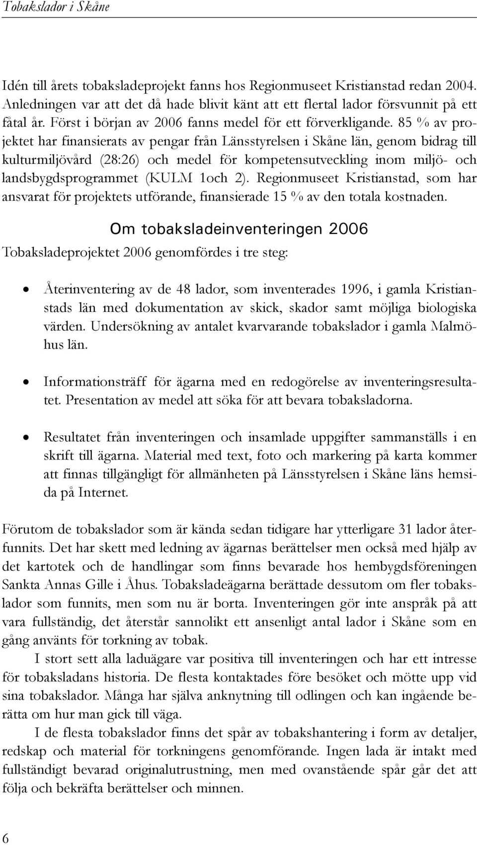 85 % av projektet har finansierats av pengar från Länsstyrelsen i Skåne län, genom bidrag till kulturmiljövård (28:26) och medel för kompetensutveckling inom miljö- och landsbygdsprogrammet (KULM