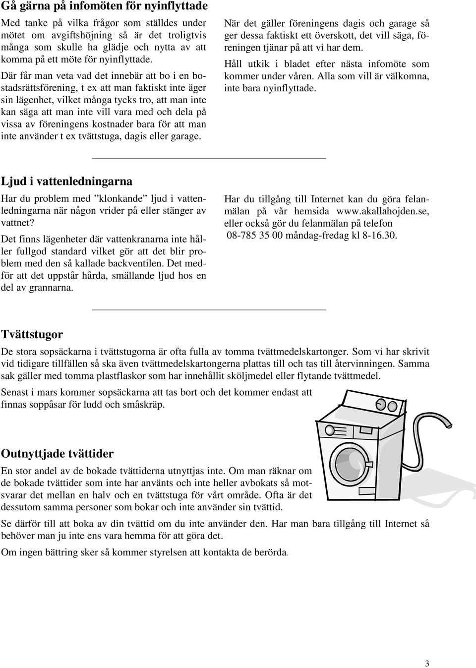 Där får man veta vad det innebär att bo i en bostadsrättsförening, t ex att man faktiskt inte äger sin lägenhet, vilket många tycks tro, att man inte kan säga att man inte vill vara med och dela på